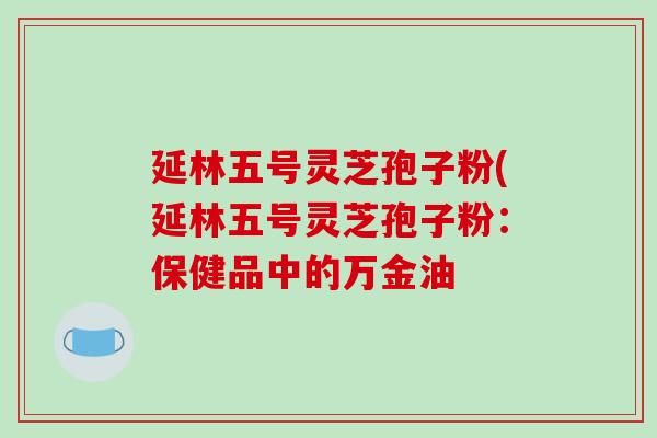 延林五号灵芝孢子粉(延林五号灵芝孢子粉：保健品中的万金油