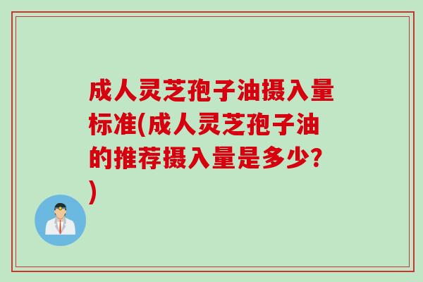 成人灵芝孢子油摄入量标准(成人灵芝孢子油的推荐摄入量是多少？)