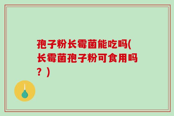 孢子粉长霉菌能吃吗(长霉菌孢子粉可食用吗？)