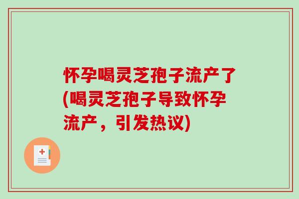 怀孕喝灵芝孢子流产了(喝灵芝孢子导致怀孕流产，引发热议)
