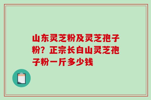 山东灵芝粉及灵芝孢子粉？正宗长白山灵芝孢子粉一斤多少钱