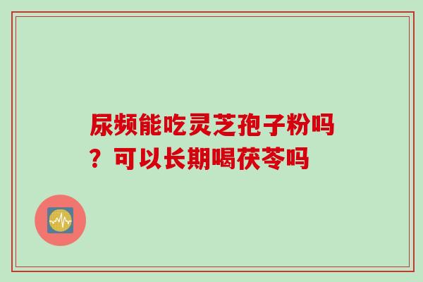 尿频能吃灵芝孢子粉吗？可以长期喝茯苓吗