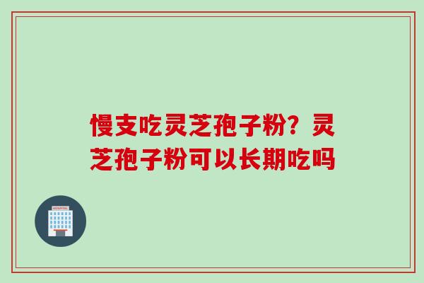 慢支吃灵芝孢子粉?灵芝孢子粉可以长期吃吗 慢支吃灵芝孢子粉?灵芝孢子粉可以长期吃吗