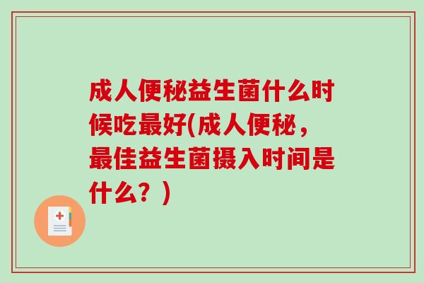 成人便秘益生菌什么时候吃最好(成人便秘，最佳益生菌摄入时间是什么？)