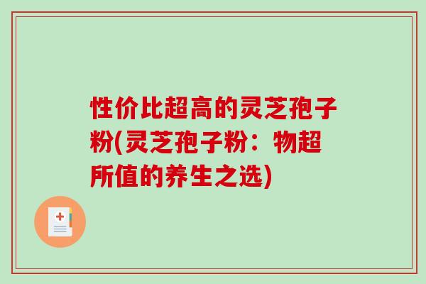 性价比超高的灵芝孢子粉(灵芝孢子粉：物超所值的养生之选)