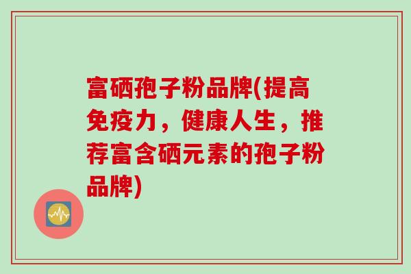 富硒孢子粉品牌(提高免疫力，健康人生，推荐富含硒元素的孢子粉品牌)