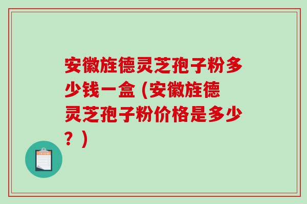 安徽旌德灵芝孢子粉多少钱一盒 (安徽旌德灵芝孢子粉价格是多少?) 安徽旌德灵芝孢子粉多少钱一盒 (安徽旌德灵芝孢子粉价格是多少?)