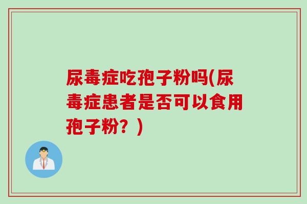 尿毒症吃孢子粉吗(尿毒症患者是否可以食用孢子粉？)