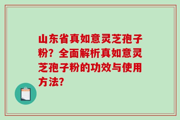 山东省真如意灵芝孢子粉？全面解析真如意灵芝孢子粉的功效与使用方法？