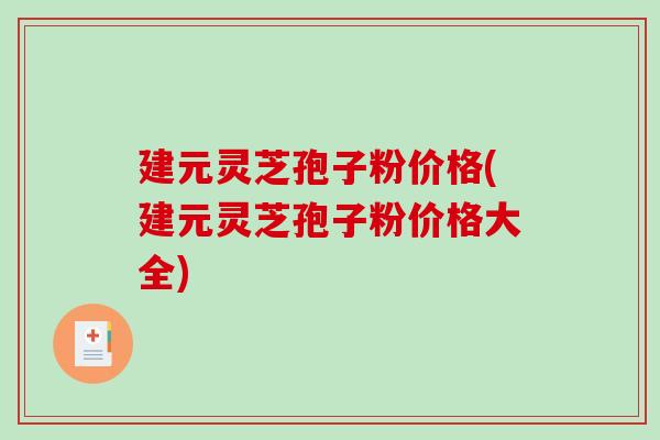 建元灵芝孢子粉价格(建元灵芝孢子粉价格大全)