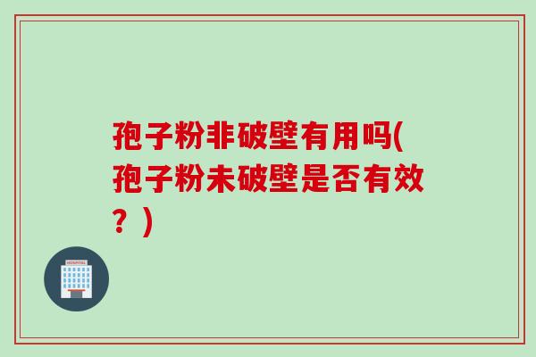 孢子粉非破壁有用吗(孢子粉未破壁是否有效？)
