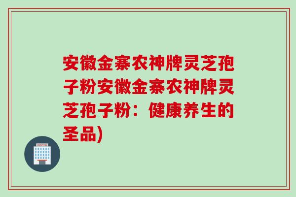 安徽金寨农神牌灵芝孢子粉安徽金寨农神牌灵芝孢子粉：健康养生的圣品)