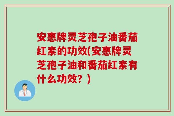 安惠牌灵芝孢子油番茄红素的功效(安惠牌灵芝孢子油和番茄红素有什么功效？)