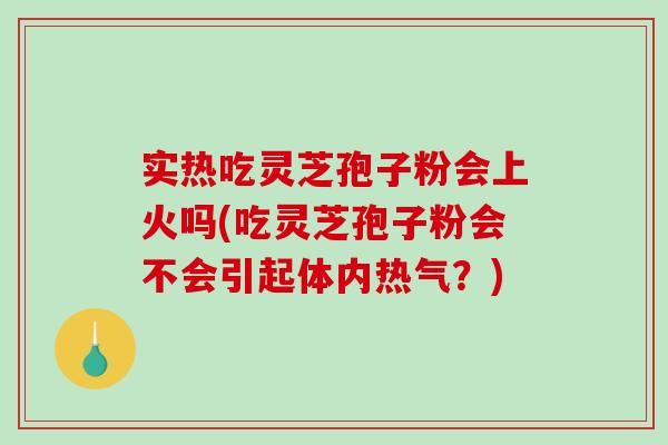 实热吃灵芝孢子粉会上火吗(吃灵芝孢子粉会不会引起体内热气？)