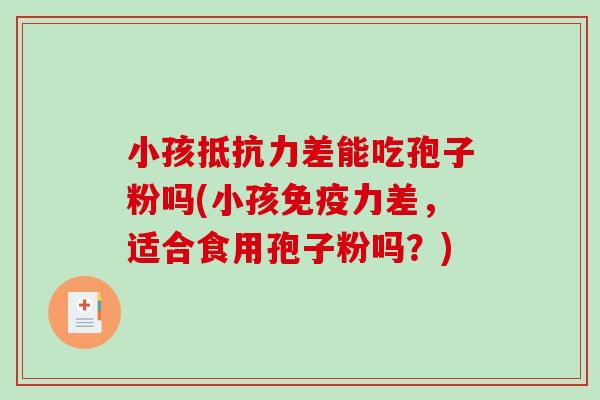 小孩抵抗力差能吃孢子粉吗(小孩免疫力差，适合食用孢子粉吗？)