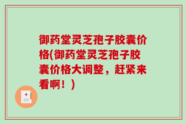 御药堂灵芝孢子胶囊价格(御药堂灵芝孢子胶囊价格大调整，赶紧来看啊！)