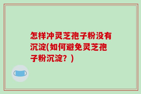 怎样冲灵芝孢子粉没有沉淀(如何避免灵芝孢子粉沉淀？)