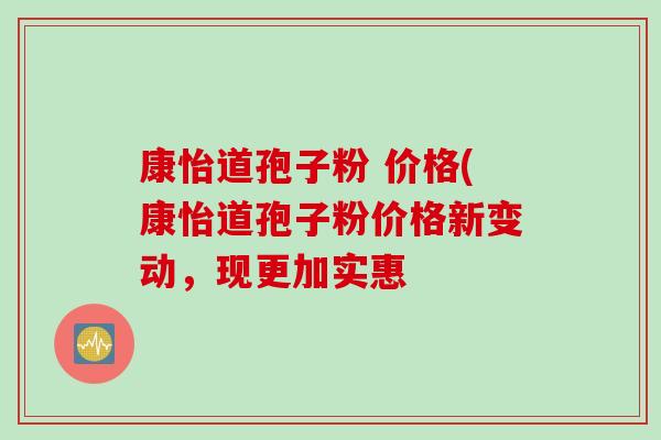 康怡道孢子粉 价格(康怡道孢子粉价格新变动，现更加实惠