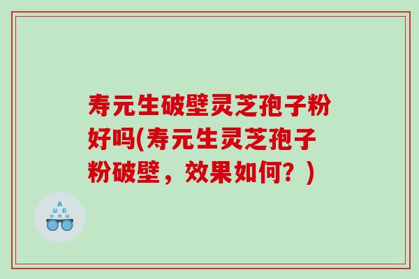 寿元生破壁灵芝孢子粉好吗(寿元生灵芝孢子粉破壁,效果如何?) 寿元生破壁灵芝孢子粉好吗(寿元生灵芝孢子粉破壁,效果如何?)