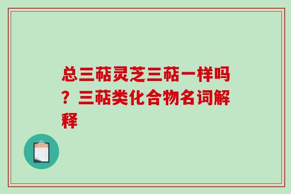 总三萜灵芝三萜一样吗？三萜类化合物名词解释