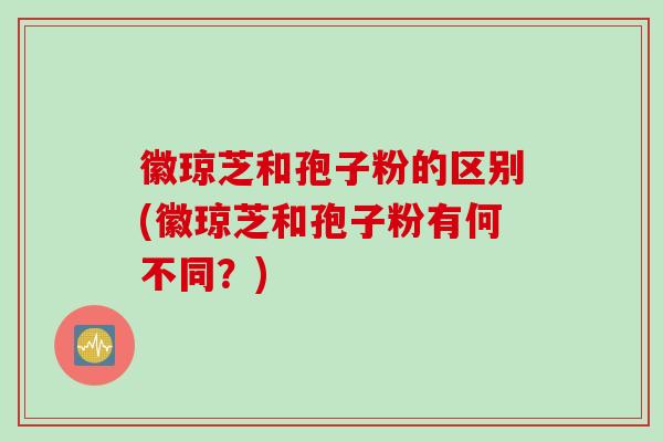 徽琼芝和孢子粉的区别(徽琼芝和孢子粉有何不同？)