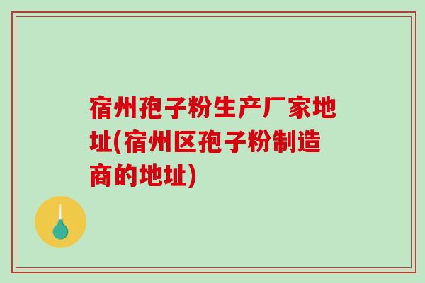 宿州孢子粉生产厂家地址(宿州区孢子粉制造商的地址)