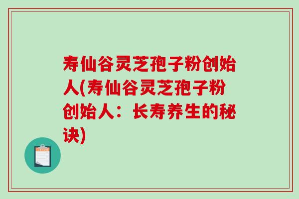 寿仙谷灵芝孢子粉创始人(寿仙谷灵芝孢子粉创始人：长寿养生的秘诀)