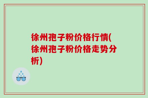 徐州孢子粉价格行情(徐州孢子粉价格走势分析) 徐州孢子粉价格行情(徐州孢子粉价格走势分析)