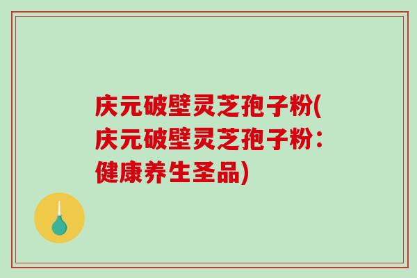 庆元破壁灵芝孢子粉(庆元破壁灵芝孢子粉：健康养生圣品)