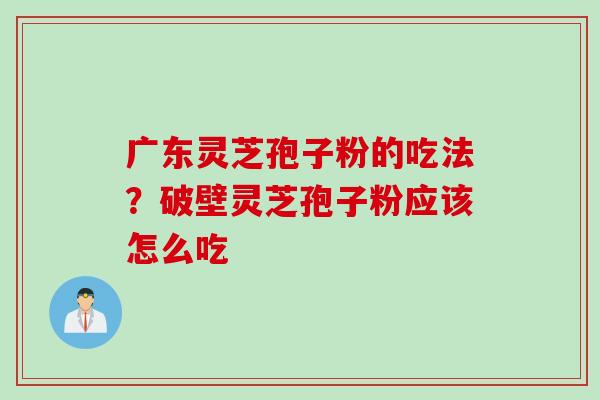 广东灵芝孢子粉的吃法？破壁灵芝孢子粉应该怎么吃
