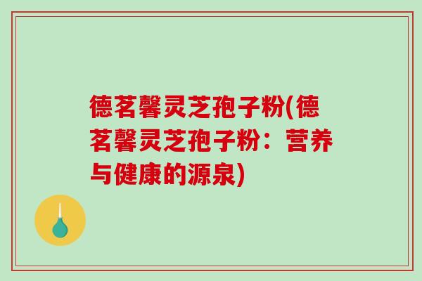德茗馨灵芝孢子粉(德茗馨灵芝孢子粉：营养与健康的源泉)