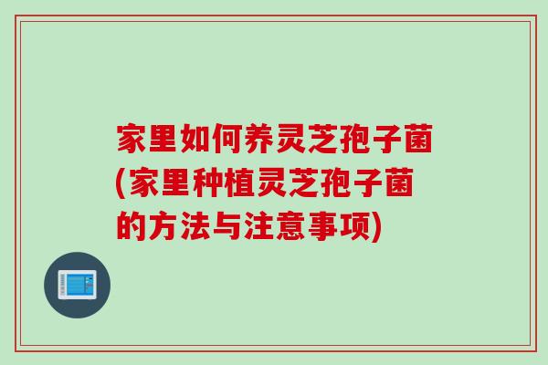 家里如何养灵芝孢子菌(家里种植灵芝孢子菌的方法与注意事项)