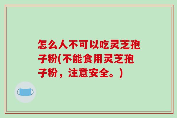 怎么人不可以吃灵芝孢子粉(不能食用灵芝孢子粉，注意安全。)