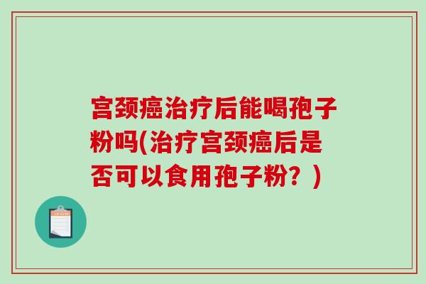 宫颈癌治疗后能喝孢子粉吗(治疗宫颈癌后是否可以食用孢子粉？)