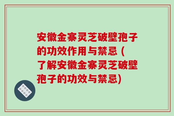 安徽金寨灵芝破壁孢子的功效作用与禁忌 (了解安徽金寨灵芝破壁孢子的功效与禁忌)