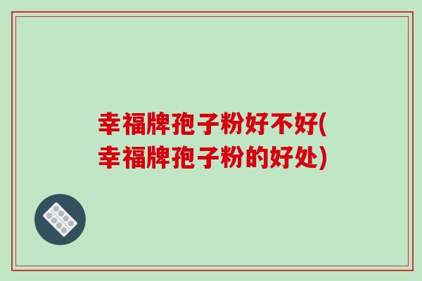 幸福牌孢子粉好不好(幸福牌孢子粉的好处)