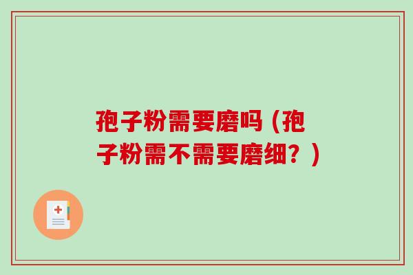 孢子粉需要磨吗 (孢子粉需不需要磨细？)