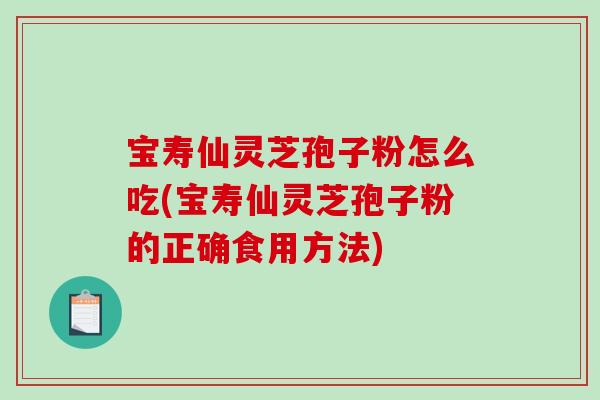 宝寿仙灵芝孢子粉怎么吃(宝寿仙灵芝孢子粉的正确食用方法)