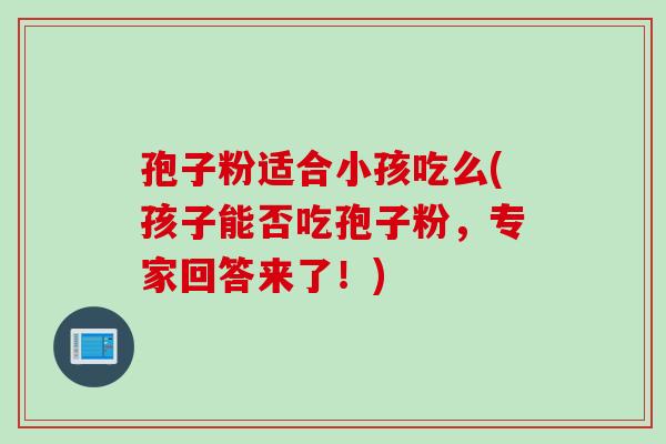 孢子粉适合小孩吃么(孩子能否吃孢子粉，专家回答来了！)