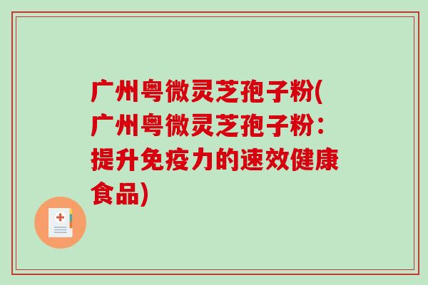 广州粤微灵芝孢子粉(广州粤微灵芝孢子粉：提升免疫力的速效健康食品)