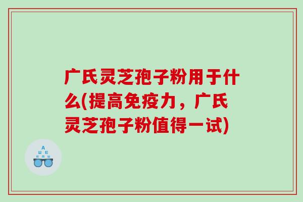 广氏灵芝孢子粉用于什么(提高免疫力，广氏灵芝孢子粉值得一试)
