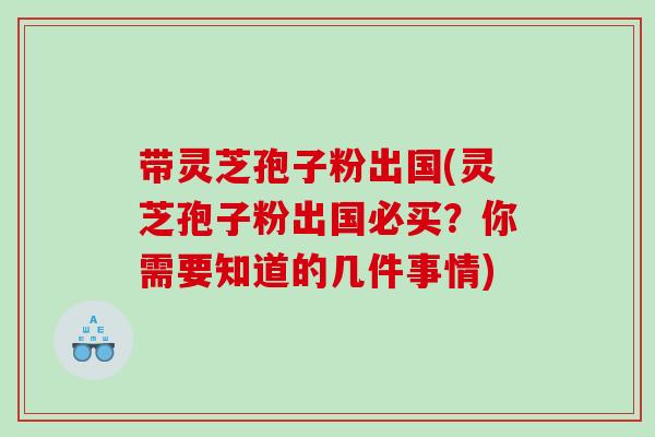 带灵芝孢子粉出国(灵芝孢子粉出国必买？你需要知道的几件事情)