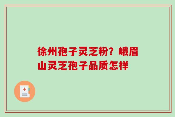 徐州孢子灵芝粉？峨眉山灵芝孢子品质怎样