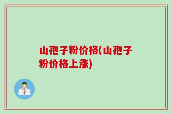 山孢子粉价格(山孢子粉价格上涨)