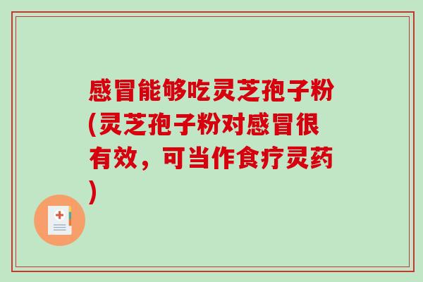 感冒能够吃灵芝孢子粉(灵芝孢子粉对感冒很有效，可当作食疗灵药)
