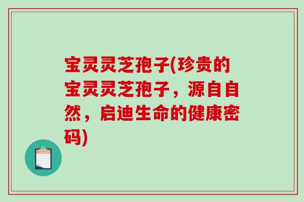 宝灵灵芝孢子(珍贵的宝灵灵芝孢子，源自自然，启迪生命的健康密码)