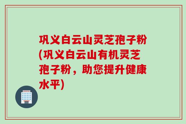 巩义白云山灵芝孢子粉(巩义白云山有机灵芝孢子粉，助您提升健康水平)