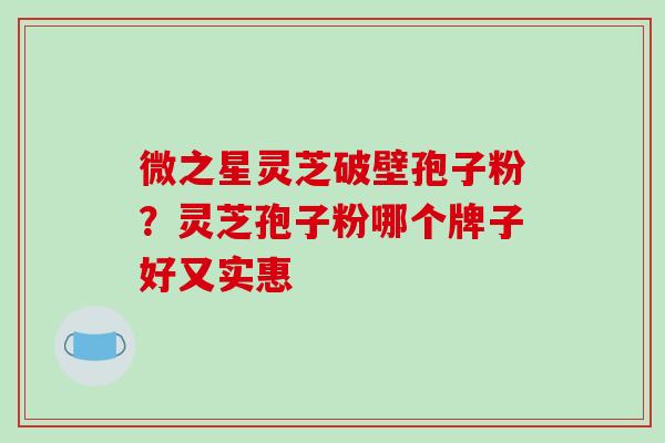 微之星灵芝破壁孢子粉？灵芝孢子粉哪个牌子好又实惠