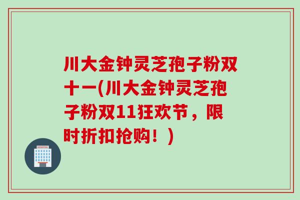 川大金钟灵芝孢子粉双十一(川大金钟灵芝孢子粉双11狂欢节，限时折扣抢购！)