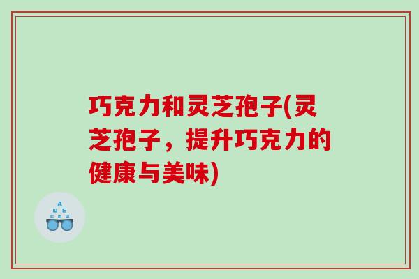 巧克力和灵芝孢子(灵芝孢子，提升巧克力的健康与美味)